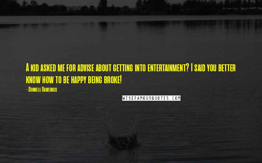 Donnell Rawlings Quotes: A kid asked me for advise about getting into entertainment? I said you better know how to be happy being broke!