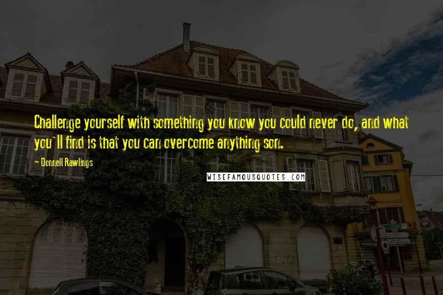Donnell Rawlings Quotes: Challenge yourself with something you know you could never do, and what you'll find is that you can overcome anything son.