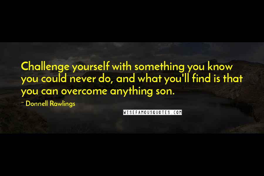 Donnell Rawlings Quotes: Challenge yourself with something you know you could never do, and what you'll find is that you can overcome anything son.