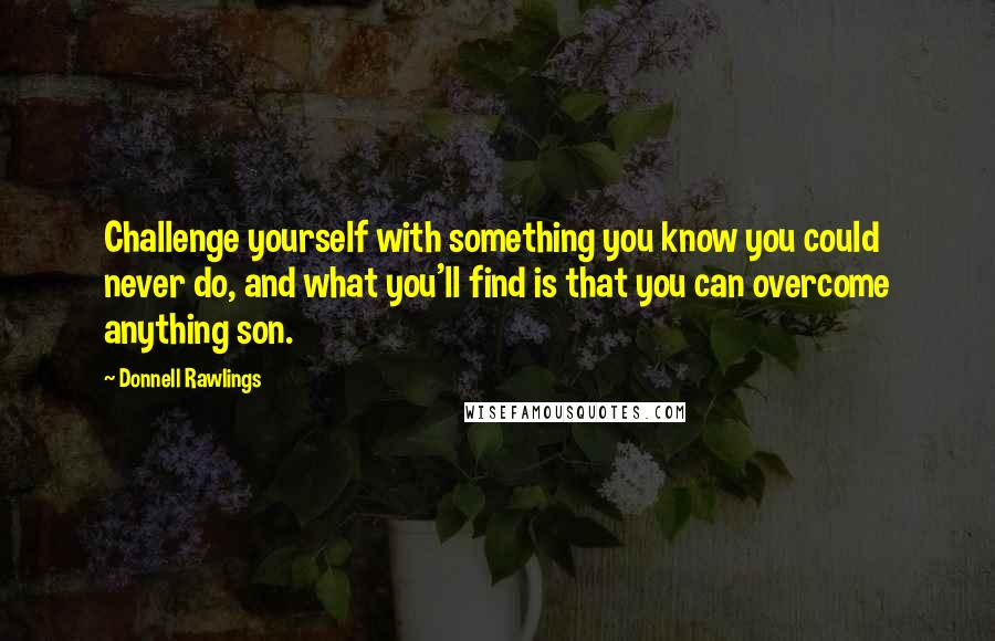 Donnell Rawlings Quotes: Challenge yourself with something you know you could never do, and what you'll find is that you can overcome anything son.