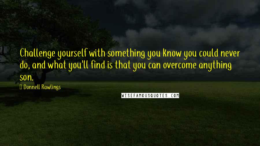 Donnell Rawlings Quotes: Challenge yourself with something you know you could never do, and what you'll find is that you can overcome anything son.