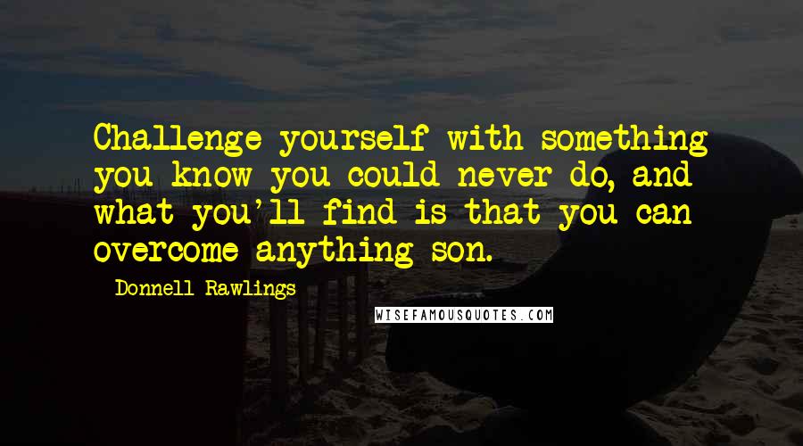 Donnell Rawlings Quotes: Challenge yourself with something you know you could never do, and what you'll find is that you can overcome anything son.