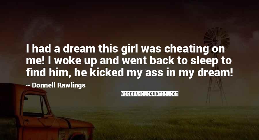 Donnell Rawlings Quotes: I had a dream this girl was cheating on me! I woke up and went back to sleep to find him, he kicked my ass in my dream!