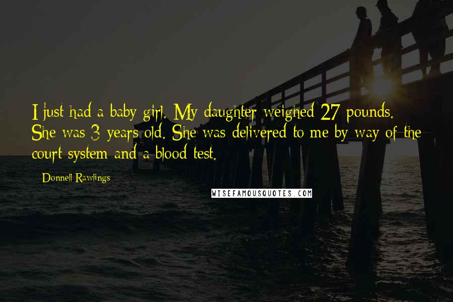 Donnell Rawlings Quotes: I just had a baby girl. My daughter weighed 27 pounds. She was 3 years old. She was delivered to me by way of the court system and a blood test.