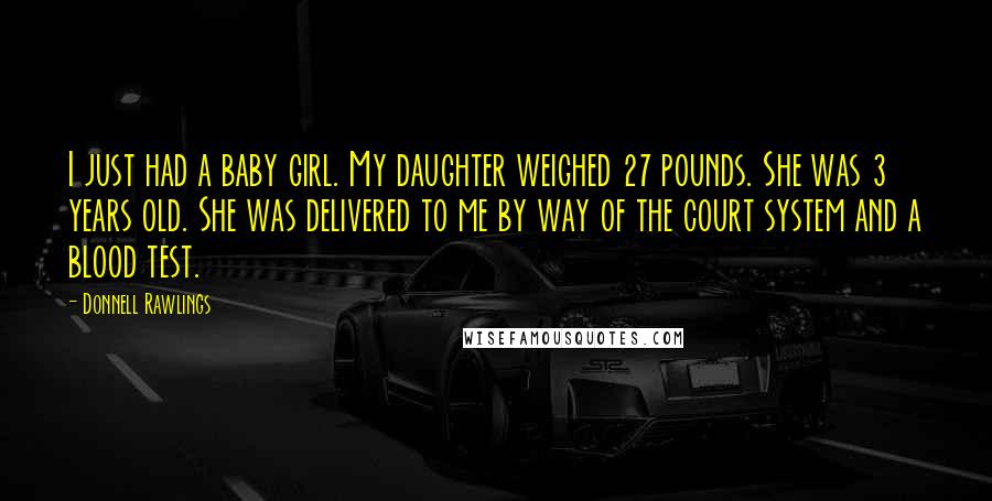 Donnell Rawlings Quotes: I just had a baby girl. My daughter weighed 27 pounds. She was 3 years old. She was delivered to me by way of the court system and a blood test.