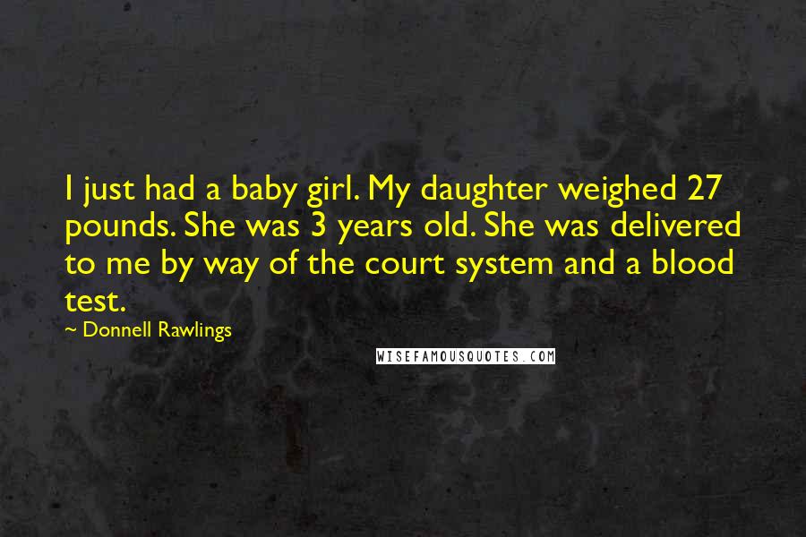 Donnell Rawlings Quotes: I just had a baby girl. My daughter weighed 27 pounds. She was 3 years old. She was delivered to me by way of the court system and a blood test.