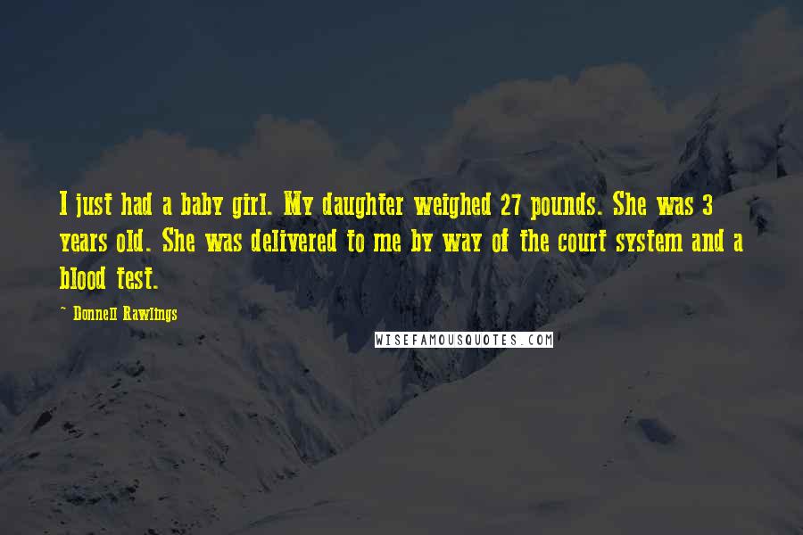 Donnell Rawlings Quotes: I just had a baby girl. My daughter weighed 27 pounds. She was 3 years old. She was delivered to me by way of the court system and a blood test.