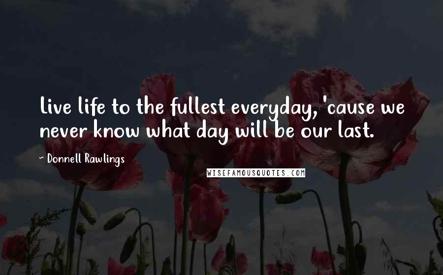 Donnell Rawlings Quotes: Live life to the fullest everyday, 'cause we never know what day will be our last.