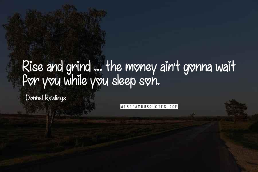 Donnell Rawlings Quotes: Rise and grind ... the money ain't gonna wait for you while you sleep son.