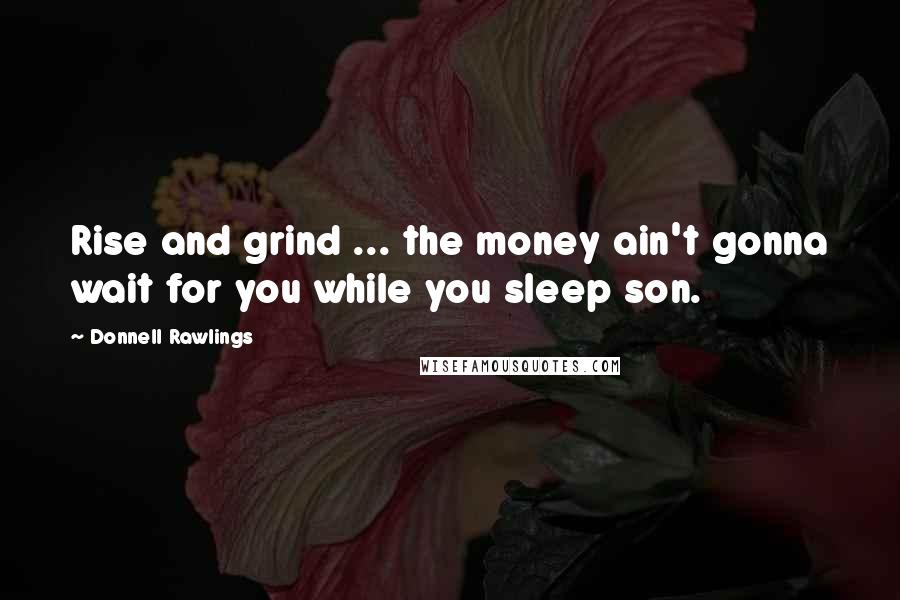 Donnell Rawlings Quotes: Rise and grind ... the money ain't gonna wait for you while you sleep son.