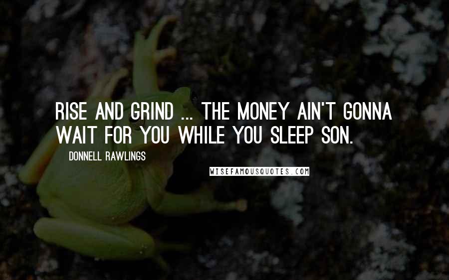 Donnell Rawlings Quotes: Rise and grind ... the money ain't gonna wait for you while you sleep son.