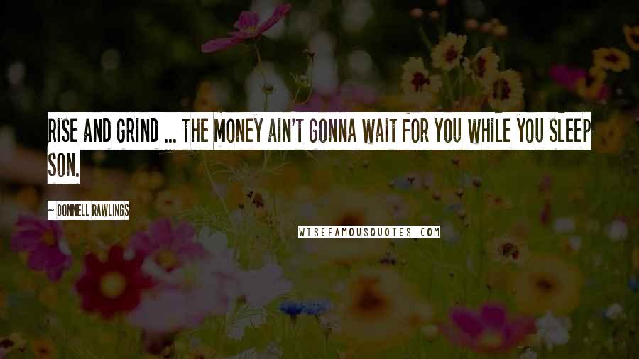 Donnell Rawlings Quotes: Rise and grind ... the money ain't gonna wait for you while you sleep son.