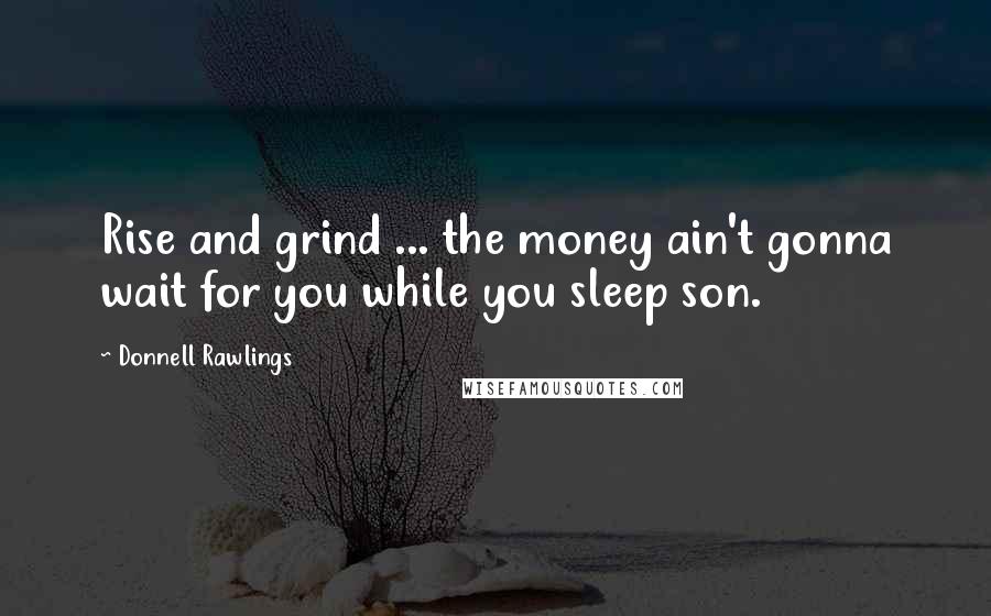 Donnell Rawlings Quotes: Rise and grind ... the money ain't gonna wait for you while you sleep son.
