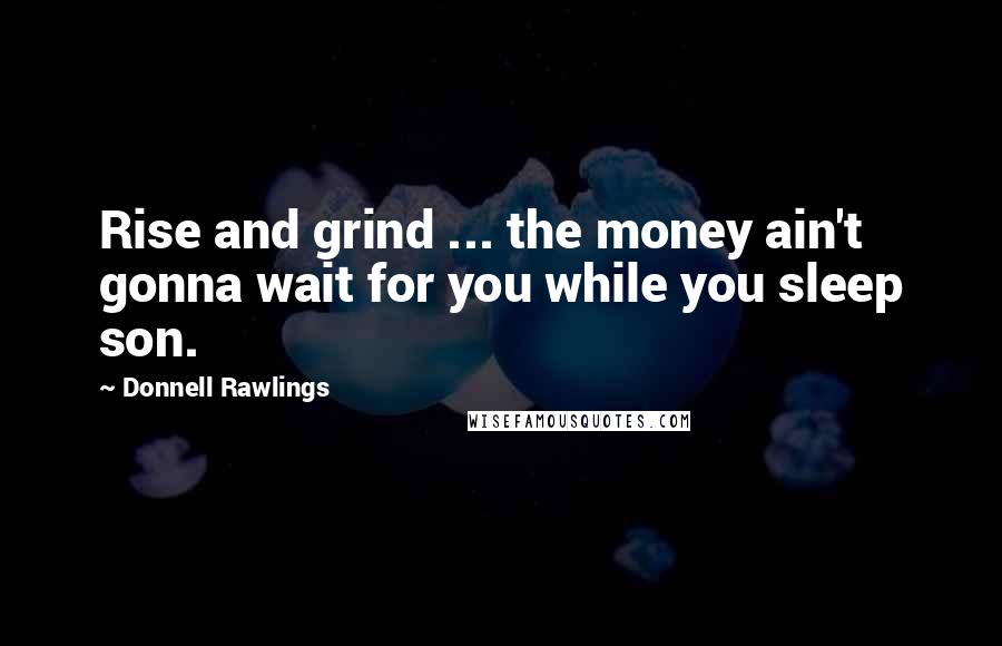 Donnell Rawlings Quotes: Rise and grind ... the money ain't gonna wait for you while you sleep son.
