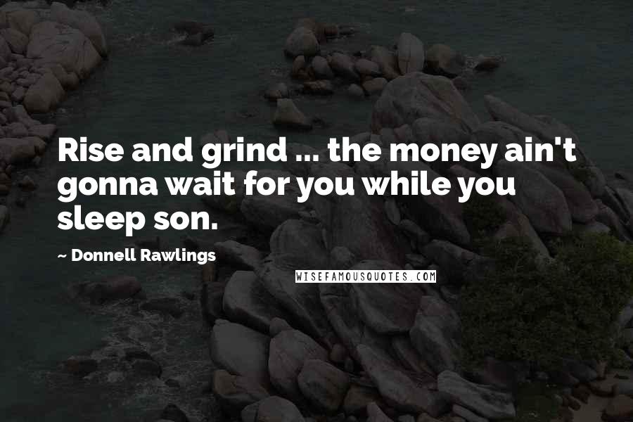 Donnell Rawlings Quotes: Rise and grind ... the money ain't gonna wait for you while you sleep son.