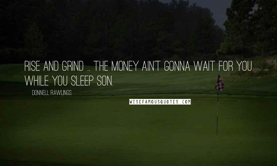 Donnell Rawlings Quotes: Rise and grind ... the money ain't gonna wait for you while you sleep son.