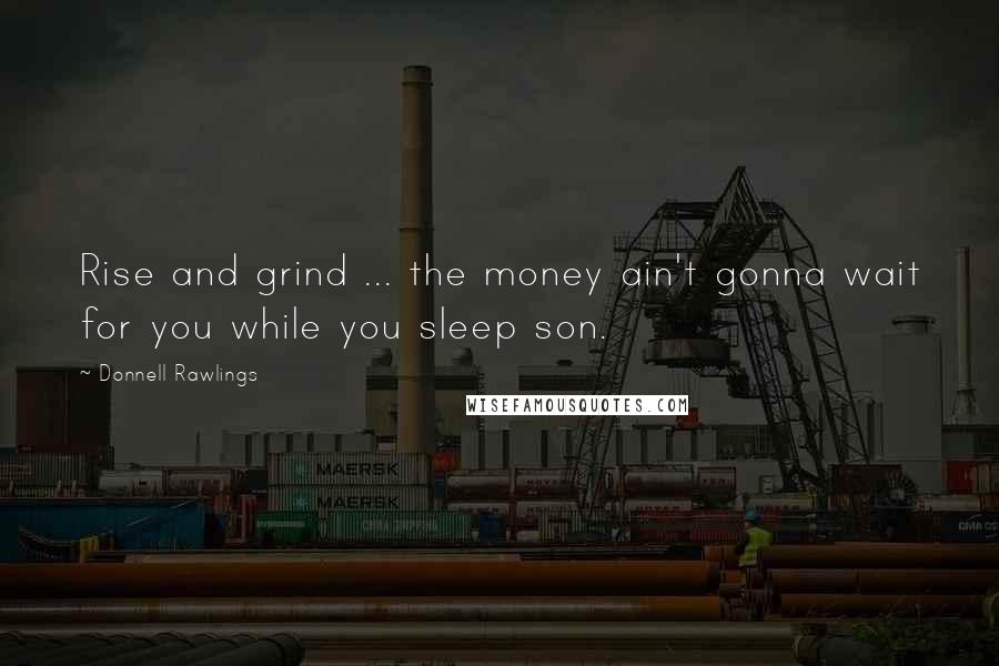 Donnell Rawlings Quotes: Rise and grind ... the money ain't gonna wait for you while you sleep son.