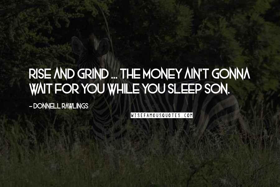 Donnell Rawlings Quotes: Rise and grind ... the money ain't gonna wait for you while you sleep son.