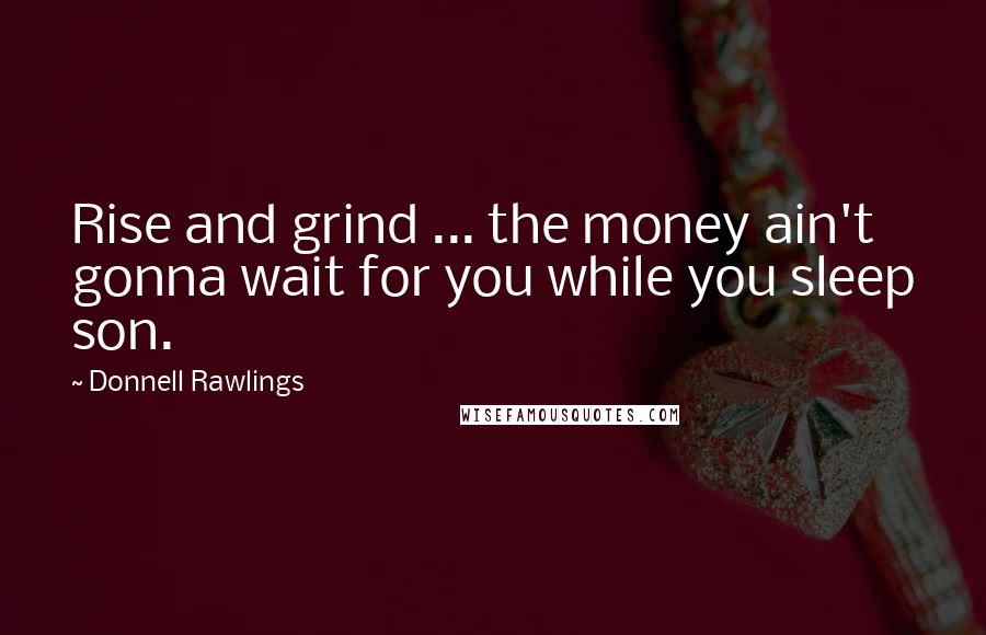 Donnell Rawlings Quotes: Rise and grind ... the money ain't gonna wait for you while you sleep son.