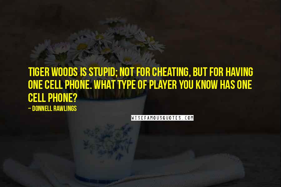 Donnell Rawlings Quotes: Tiger Woods is stupid; not for cheating, but for having one cell phone. What type of player you know has one cell phone?