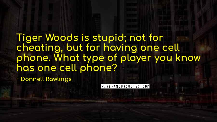 Donnell Rawlings Quotes: Tiger Woods is stupid; not for cheating, but for having one cell phone. What type of player you know has one cell phone?