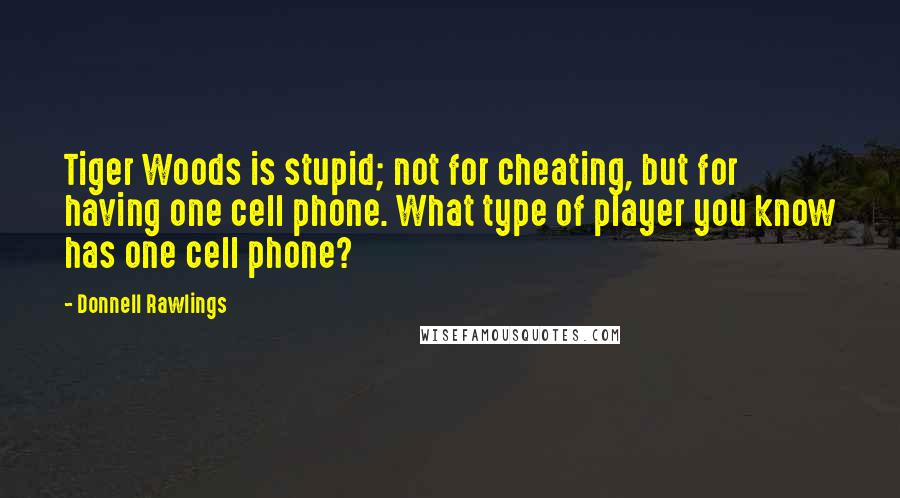 Donnell Rawlings Quotes: Tiger Woods is stupid; not for cheating, but for having one cell phone. What type of player you know has one cell phone?