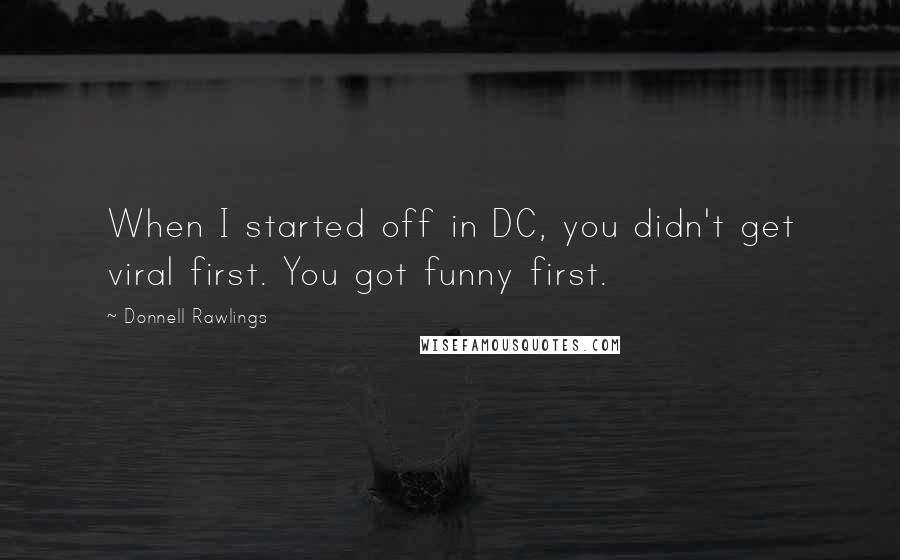 Donnell Rawlings Quotes: When I started off in DC, you didn't get viral first. You got funny first.