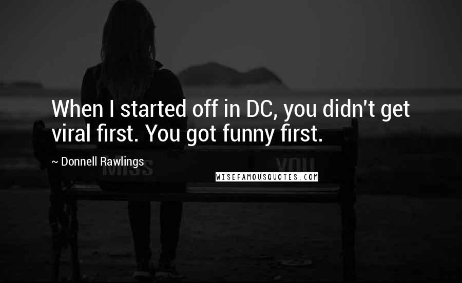Donnell Rawlings Quotes: When I started off in DC, you didn't get viral first. You got funny first.
