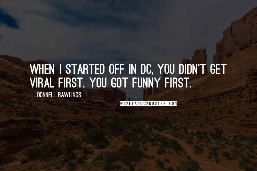 Donnell Rawlings Quotes: When I started off in DC, you didn't get viral first. You got funny first.