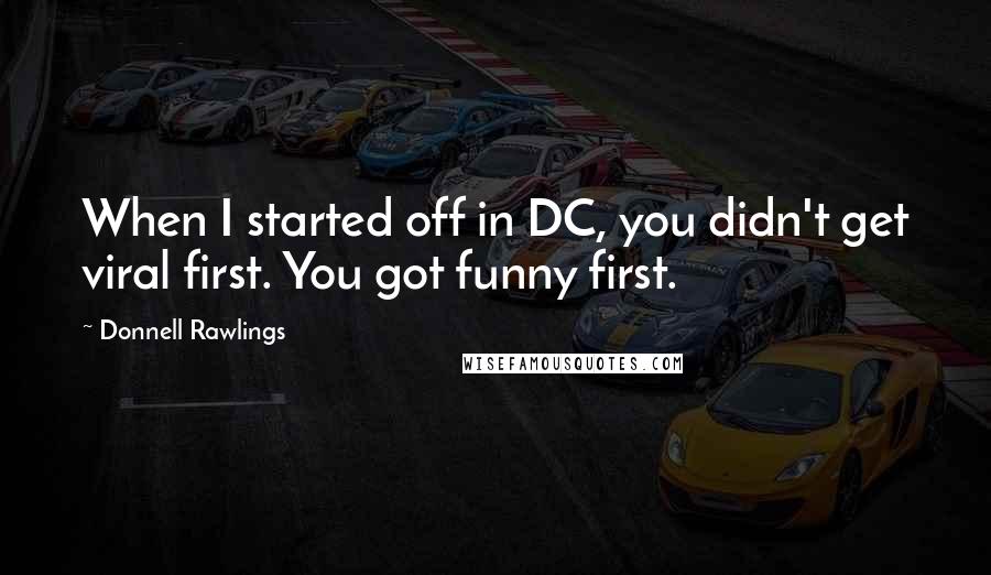 Donnell Rawlings Quotes: When I started off in DC, you didn't get viral first. You got funny first.