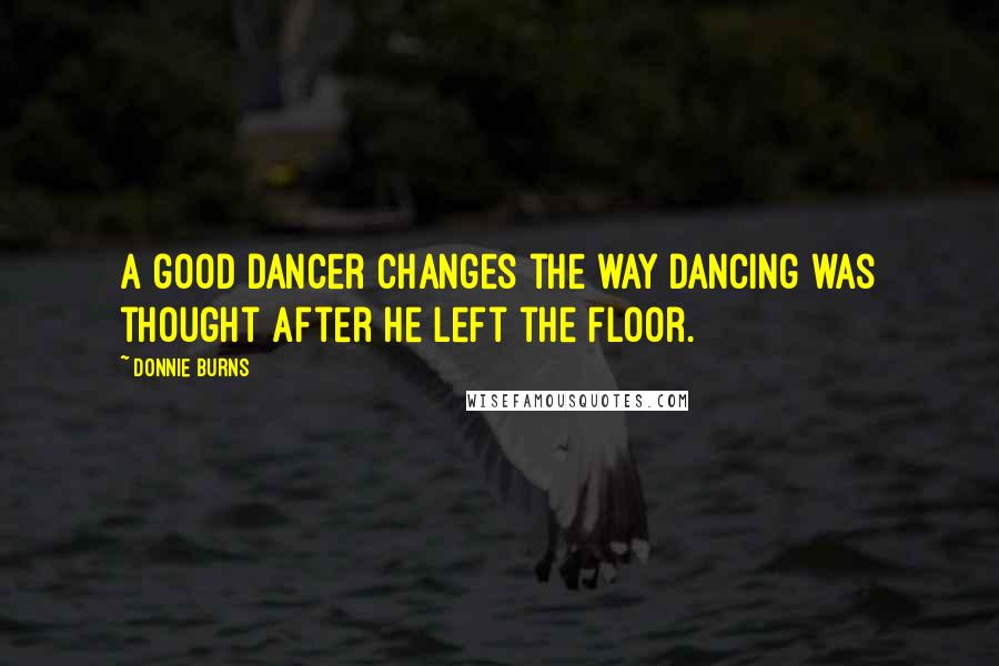 Donnie Burns Quotes: A good dancer changes the way dancing was thought after he left the floor.