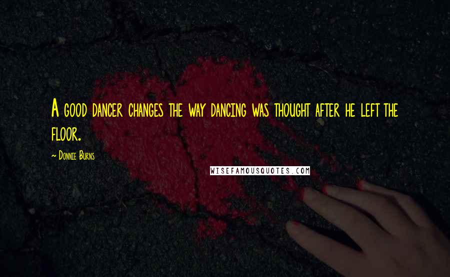 Donnie Burns Quotes: A good dancer changes the way dancing was thought after he left the floor.