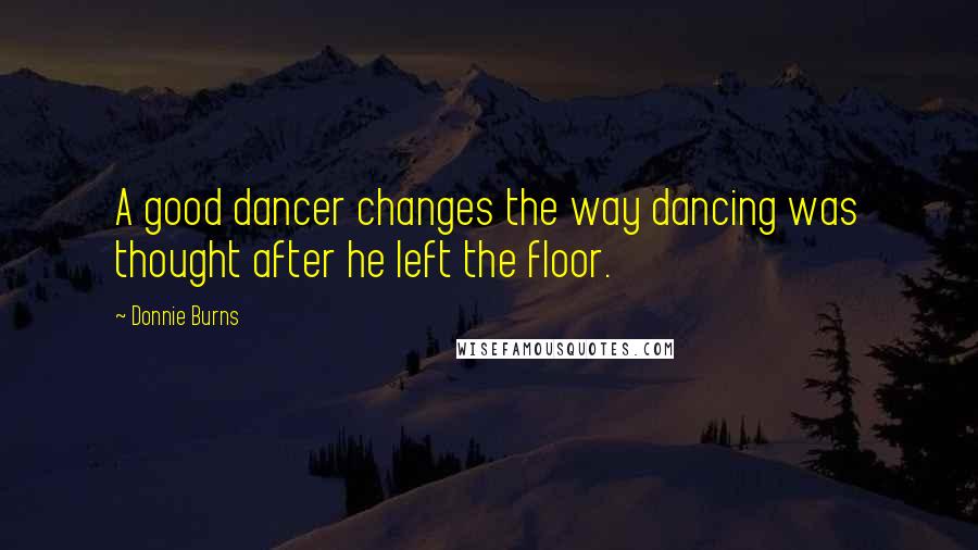 Donnie Burns Quotes: A good dancer changes the way dancing was thought after he left the floor.