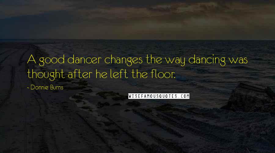 Donnie Burns Quotes: A good dancer changes the way dancing was thought after he left the floor.