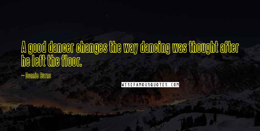 Donnie Burns Quotes: A good dancer changes the way dancing was thought after he left the floor.