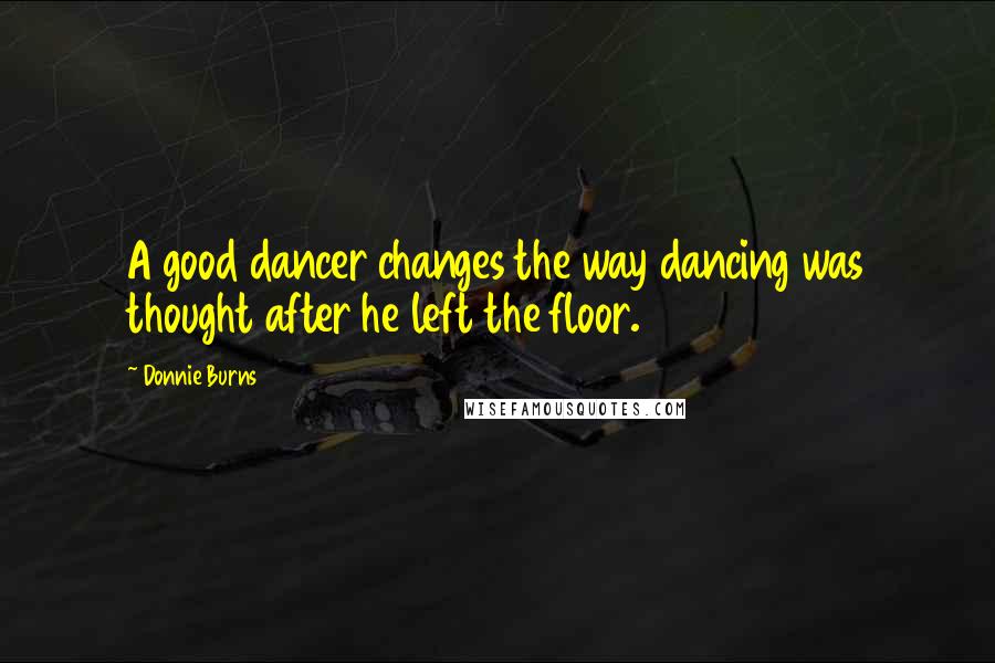 Donnie Burns Quotes: A good dancer changes the way dancing was thought after he left the floor.