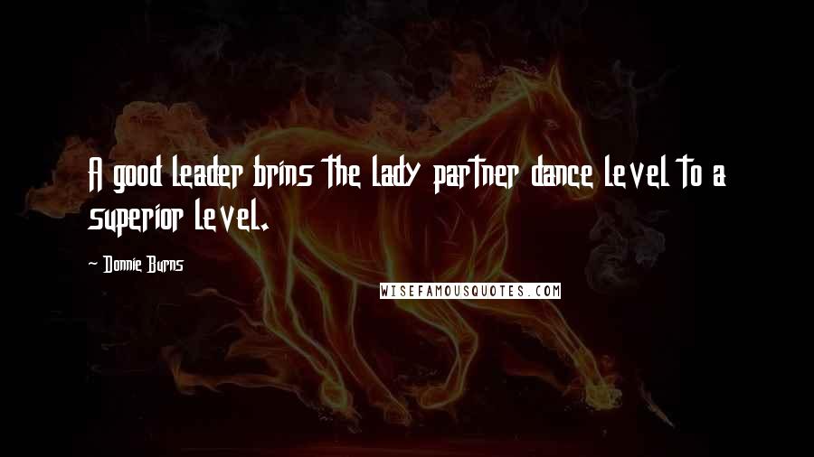 Donnie Burns Quotes: A good leader brins the lady partner dance level to a superior level.