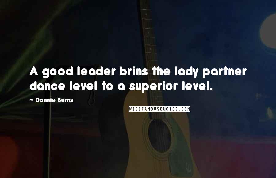 Donnie Burns Quotes: A good leader brins the lady partner dance level to a superior level.