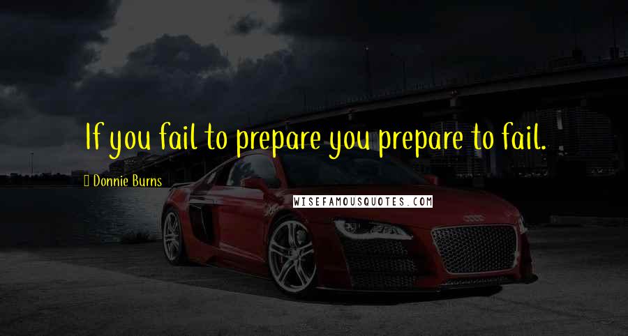 Donnie Burns Quotes: If you fail to prepare you prepare to fail.