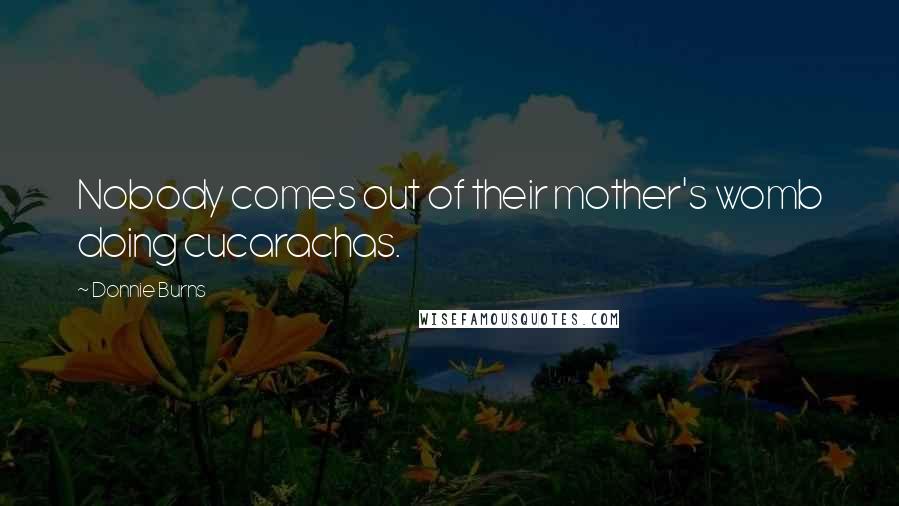 Donnie Burns Quotes: Nobody comes out of their mother's womb doing cucarachas.