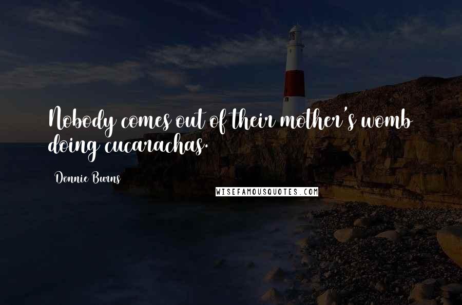 Donnie Burns Quotes: Nobody comes out of their mother's womb doing cucarachas.