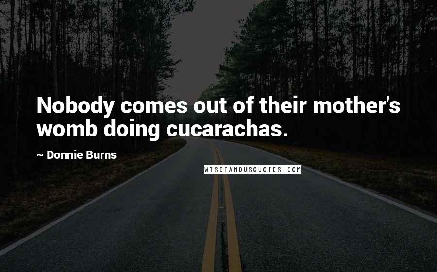 Donnie Burns Quotes: Nobody comes out of their mother's womb doing cucarachas.