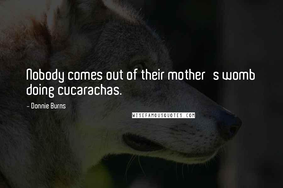 Donnie Burns Quotes: Nobody comes out of their mother's womb doing cucarachas.