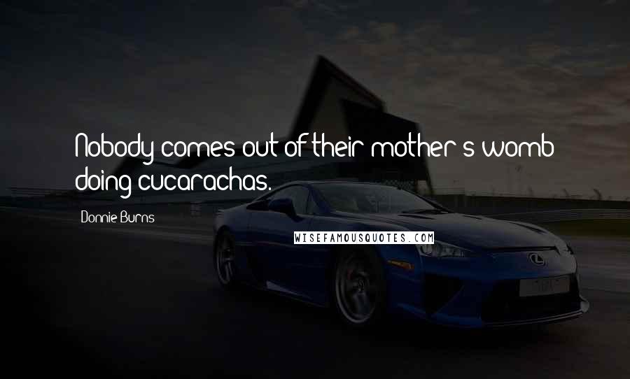 Donnie Burns Quotes: Nobody comes out of their mother's womb doing cucarachas.