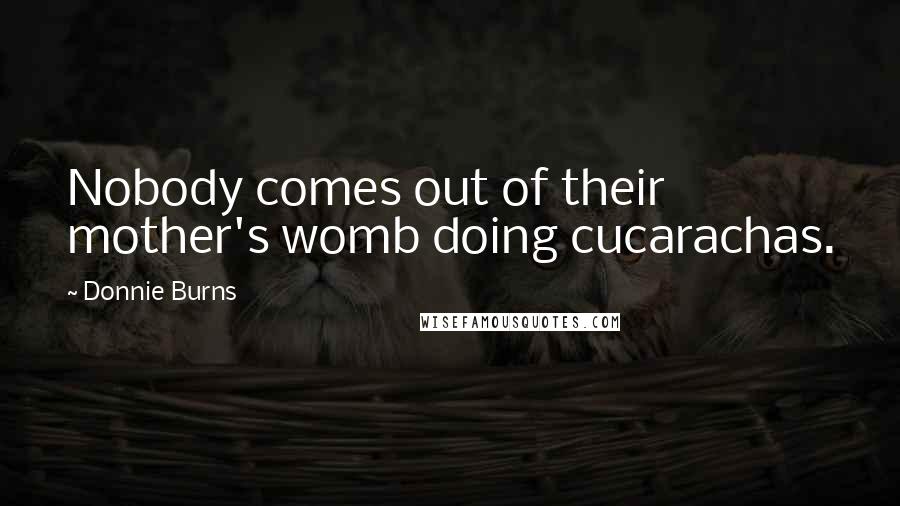 Donnie Burns Quotes: Nobody comes out of their mother's womb doing cucarachas.