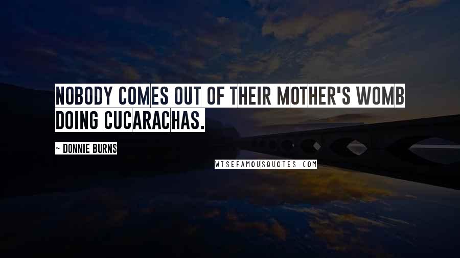 Donnie Burns Quotes: Nobody comes out of their mother's womb doing cucarachas.