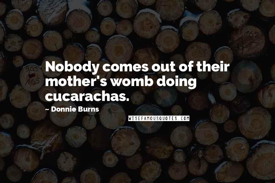 Donnie Burns Quotes: Nobody comes out of their mother's womb doing cucarachas.