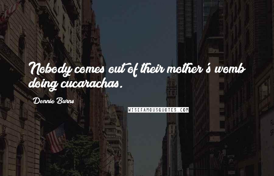 Donnie Burns Quotes: Nobody comes out of their mother's womb doing cucarachas.