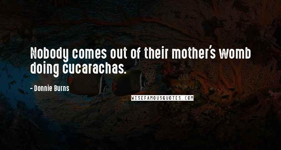 Donnie Burns Quotes: Nobody comes out of their mother's womb doing cucarachas.