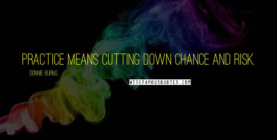 Donnie Burns Quotes: Practice means cutting down chance and risk.